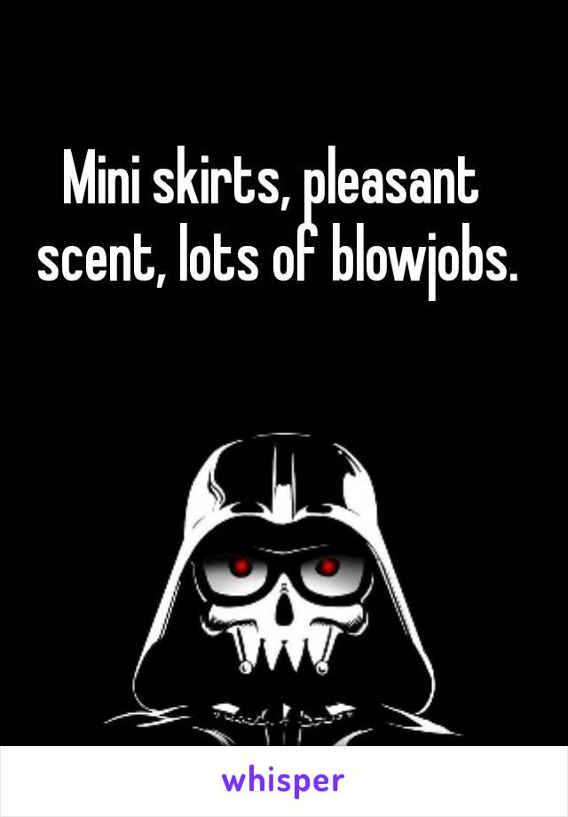 Mini skirts, pleasant scent, lots of blowjobs.