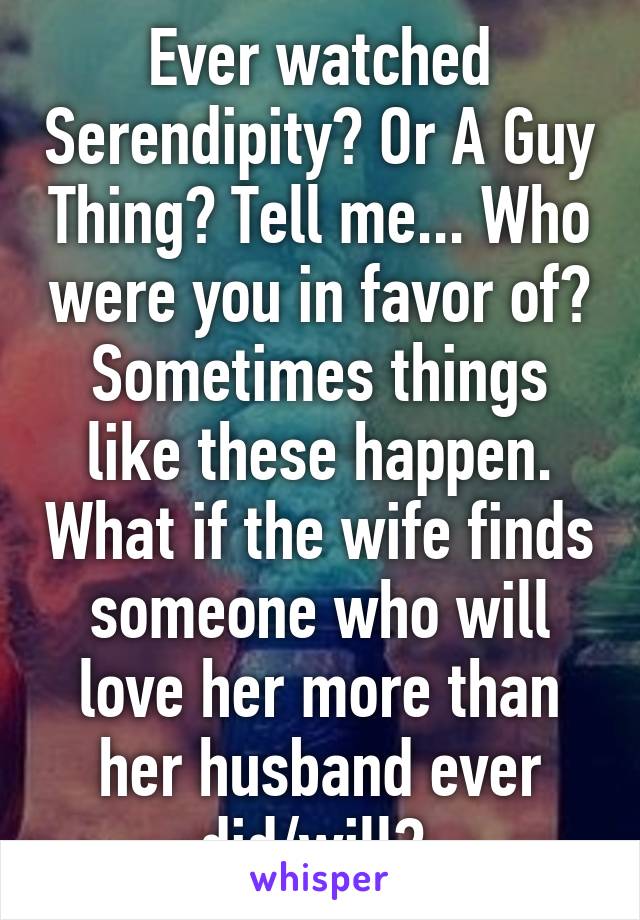 Ever watched Serendipity? Or A Guy Thing? Tell me... Who were you in favor of? Sometimes things like these happen. What if the wife finds someone who will love her more than her husband ever did/will? 