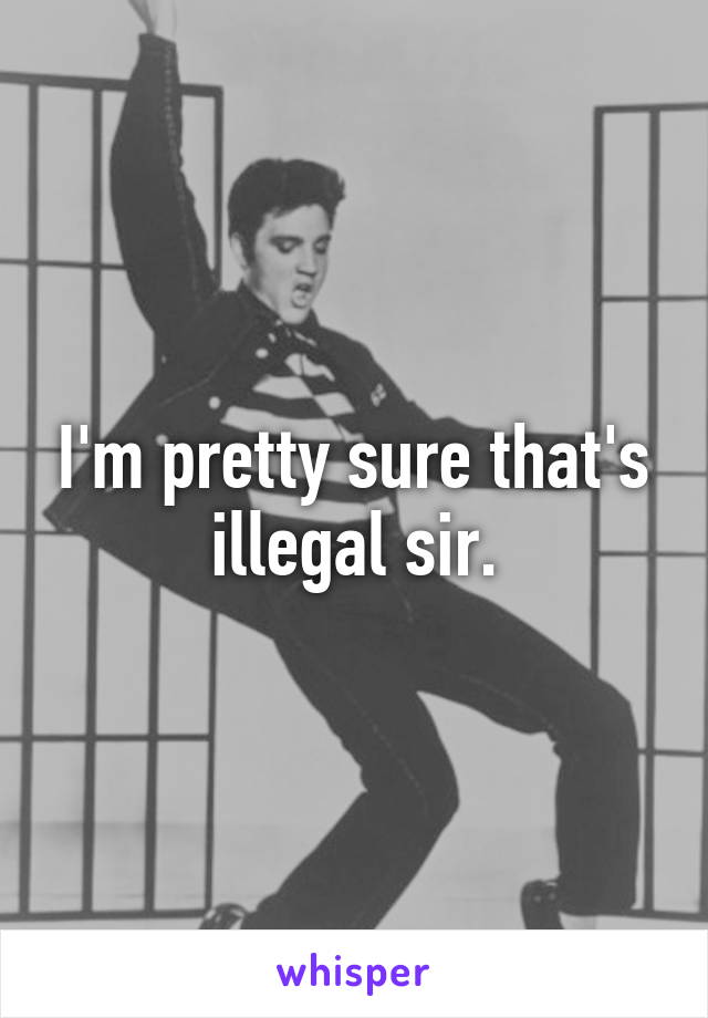 I'm pretty sure that's illegal sir.