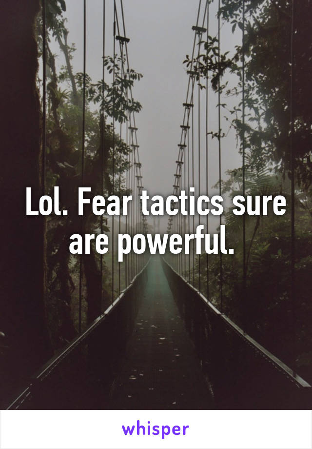 Lol. Fear tactics sure are powerful. 