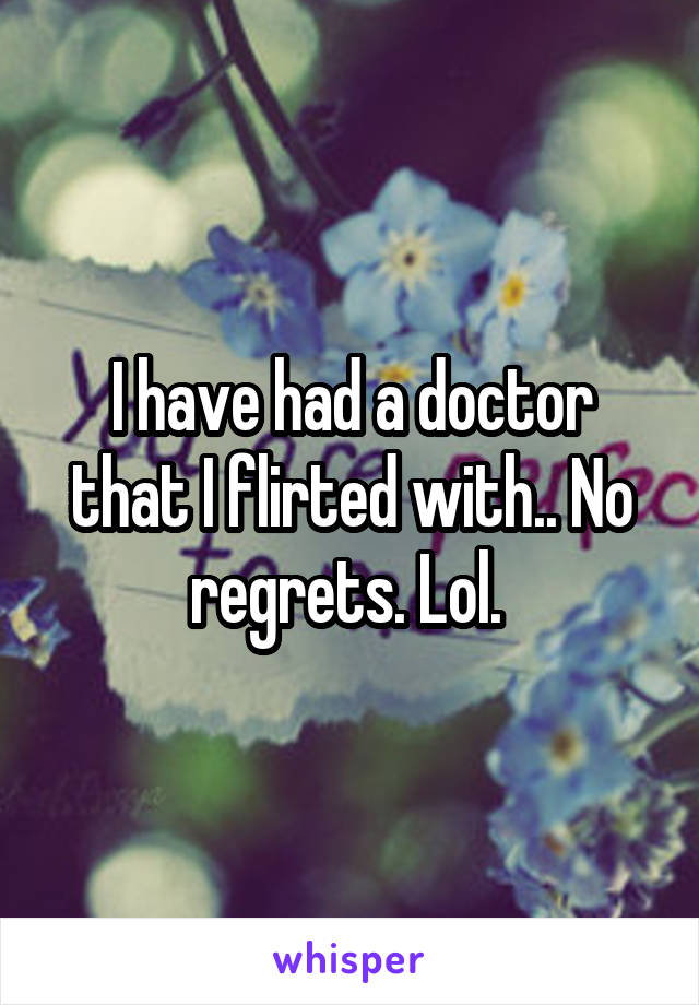 I have had a doctor that I flirted with.. No regrets. Lol. 