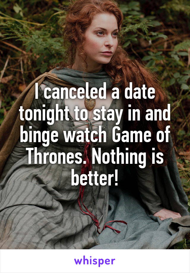 I canceled a date tonight to stay in and binge watch Game of Thrones. Nothing is better!