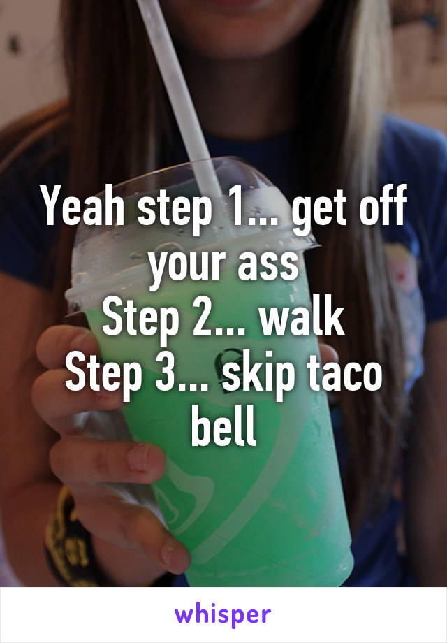Yeah step 1... get off your ass
Step 2... walk
Step 3... skip taco bell