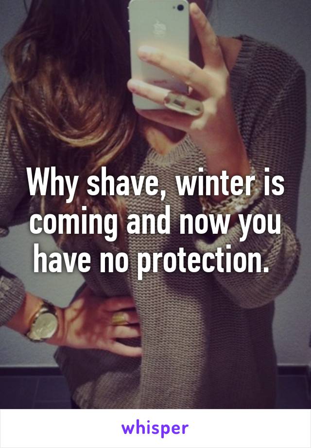 Why shave, winter is coming and now you have no protection. 