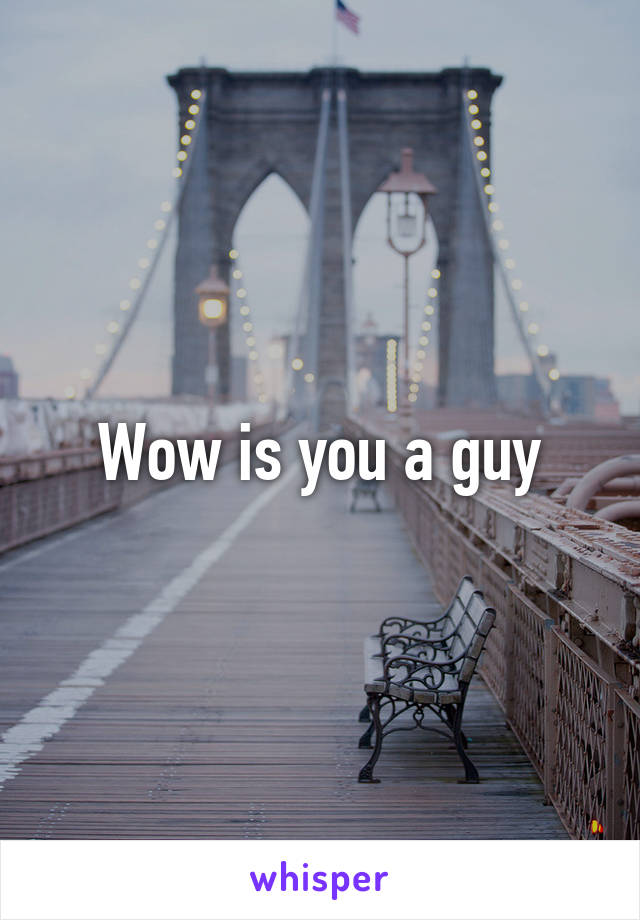Wow is you a guy