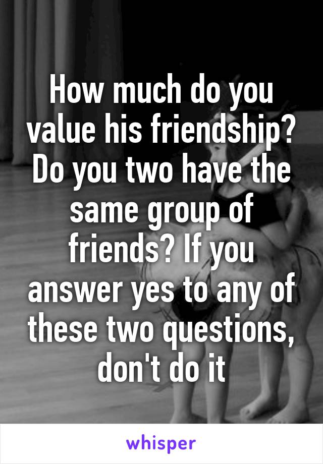 How much do you value his friendship? Do you two have the same group of friends? If you answer yes to any of these two questions, don't do it