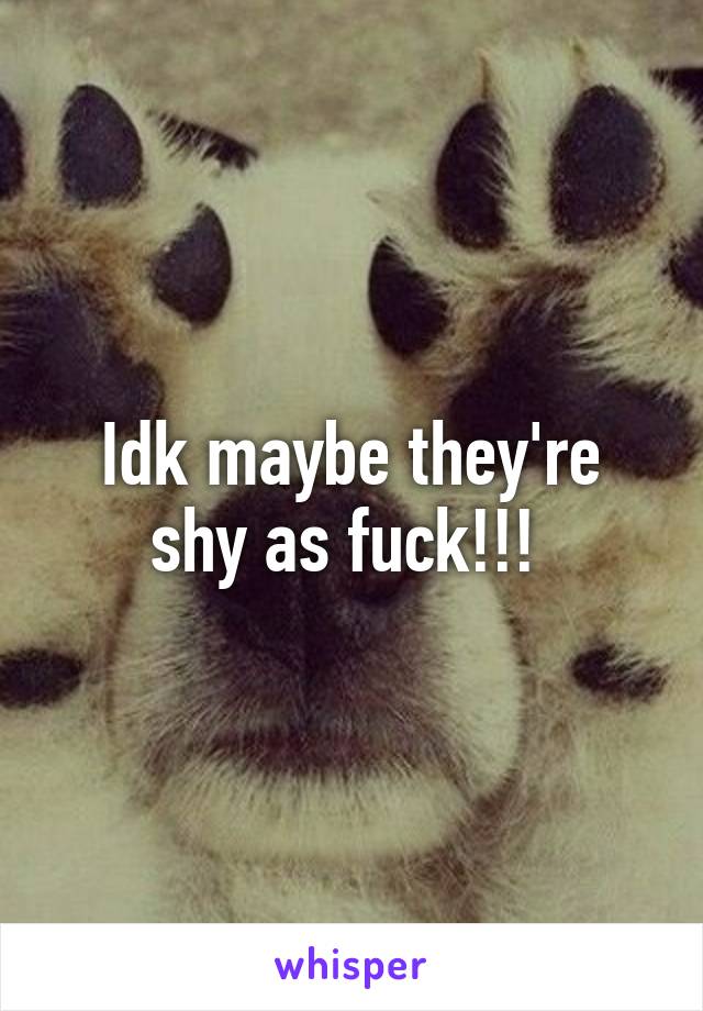 Idk maybe they're shy as fuck!!! 