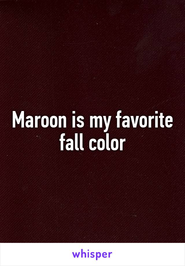 Maroon is my favorite fall color