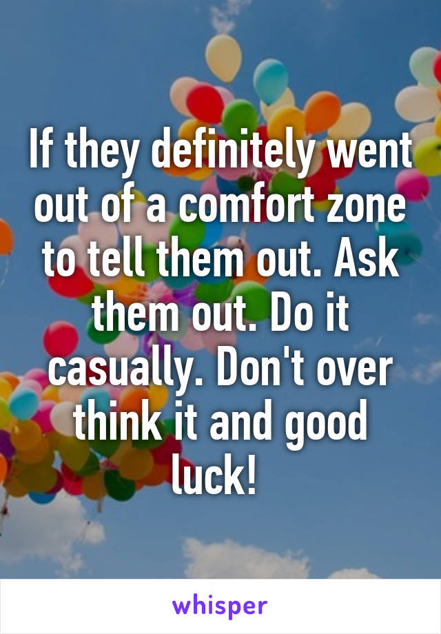 If they definitely went out of a comfort zone to tell them out. Ask them out. Do it casually. Don't over think it and good luck! 