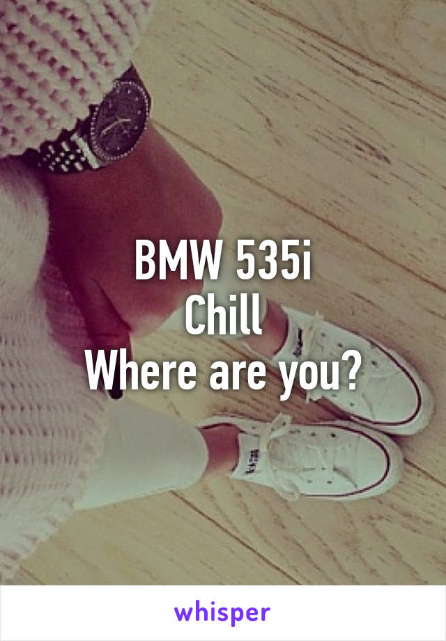 BMW 535i
Chill
Where are you?