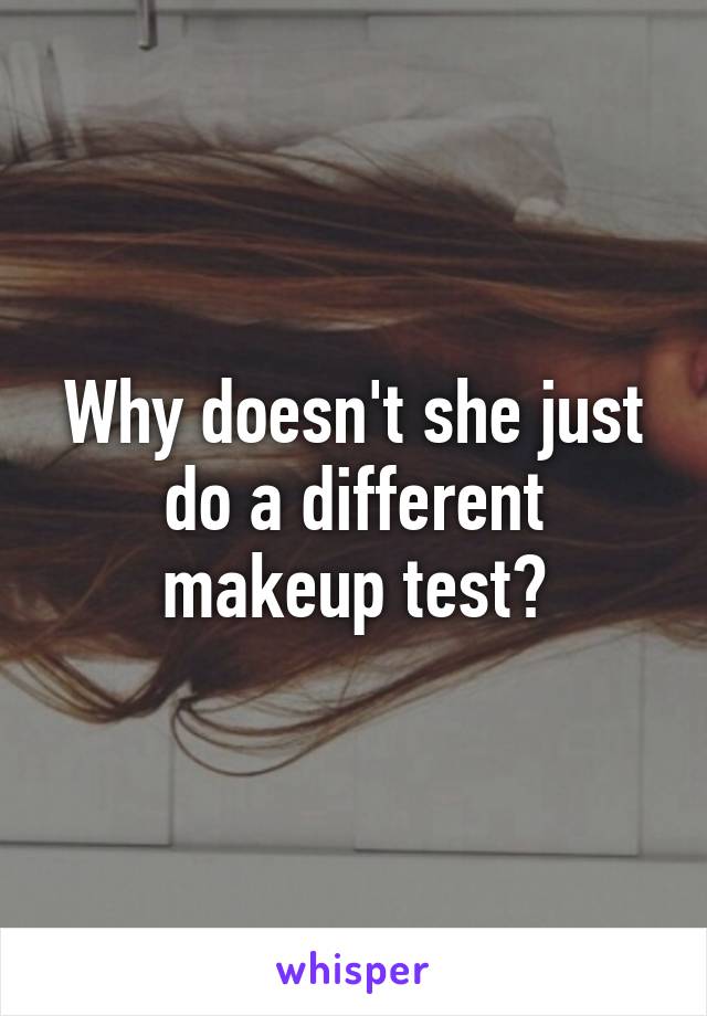 Why doesn't she just do a different makeup test?