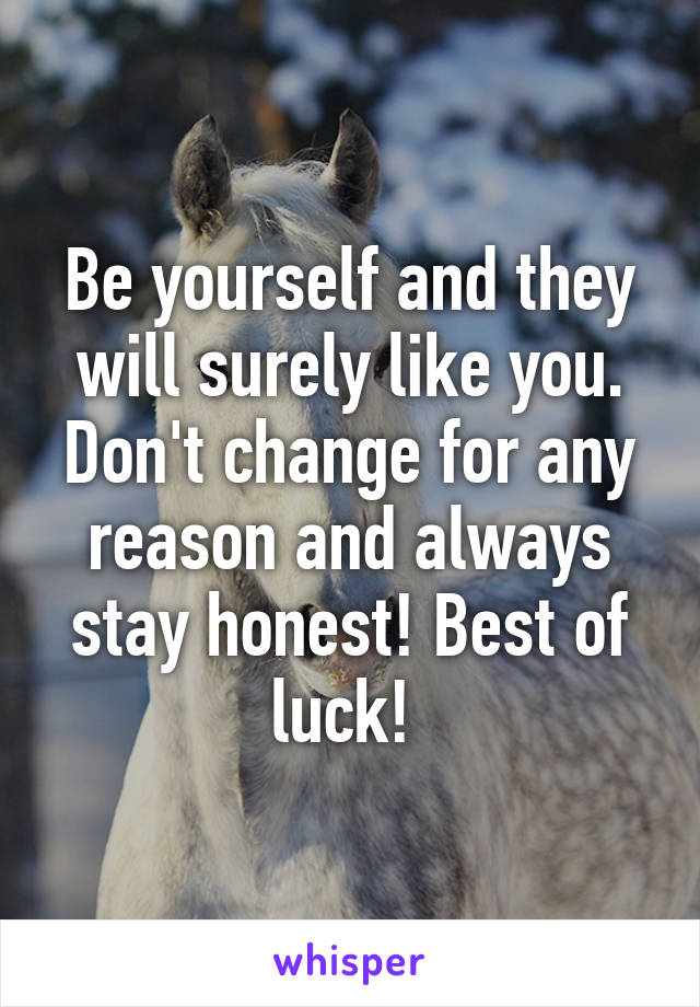 Be yourself and they will surely like you. Don't change for any reason and always stay honest! Best of luck! 