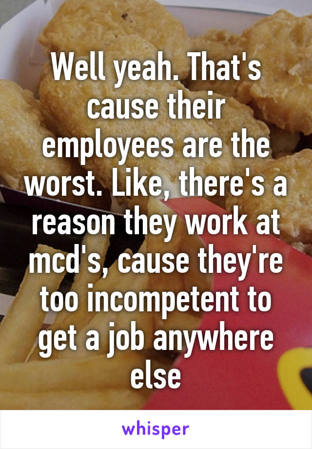 Well yeah. That's cause their employees are the worst. Like, there's a reason they work at mcd's, cause they're too incompetent to get a job anywhere else