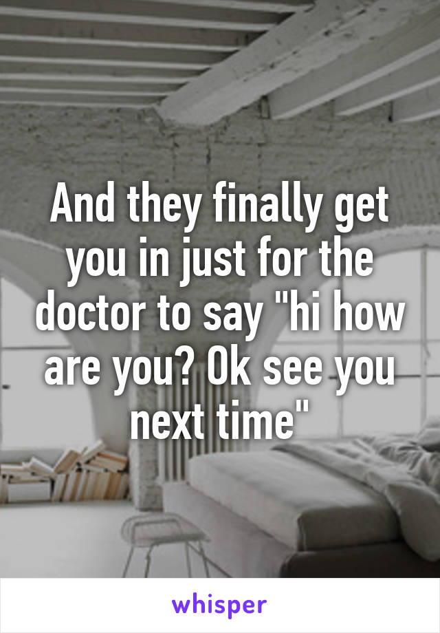 And they finally get you in just for the doctor to say "hi how are you? Ok see you next time"