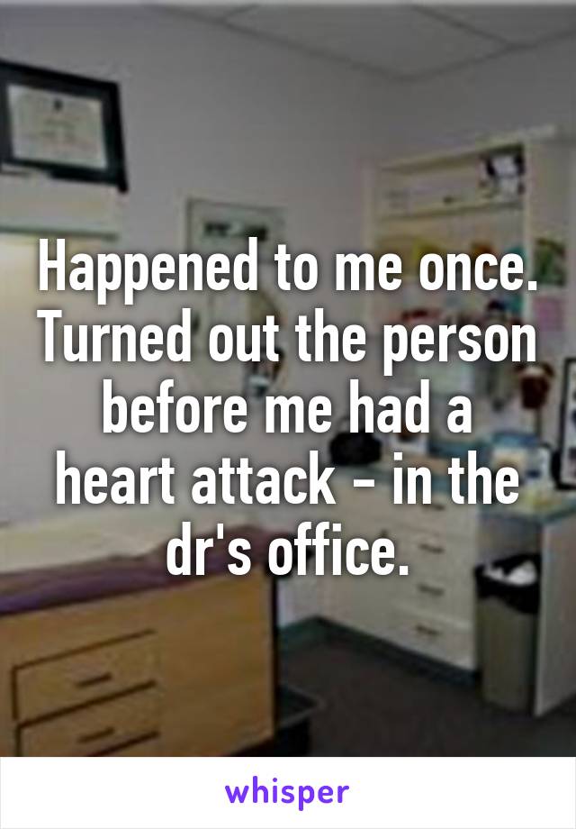Happened to me once. Turned out the person before me had a heart attack - in the dr's office.