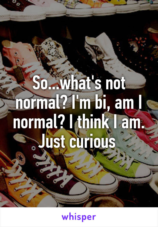 So...what's not normal? I'm bi, am I normal? I think I am. Just curious 