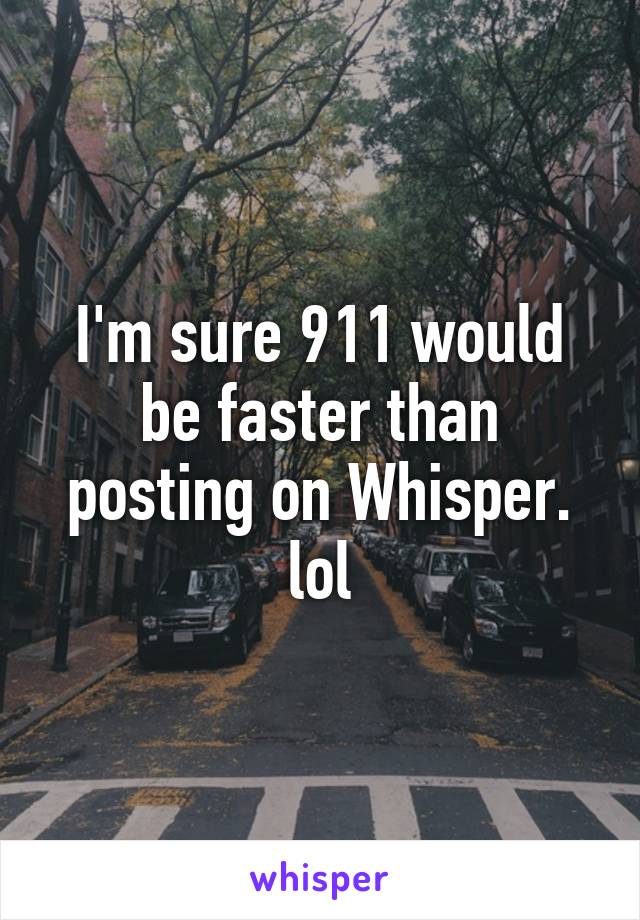 I'm sure 911 would be faster than posting on Whisper. lol