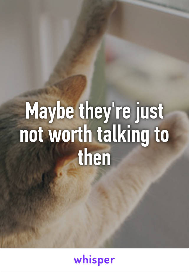 Maybe they're just not worth talking to then