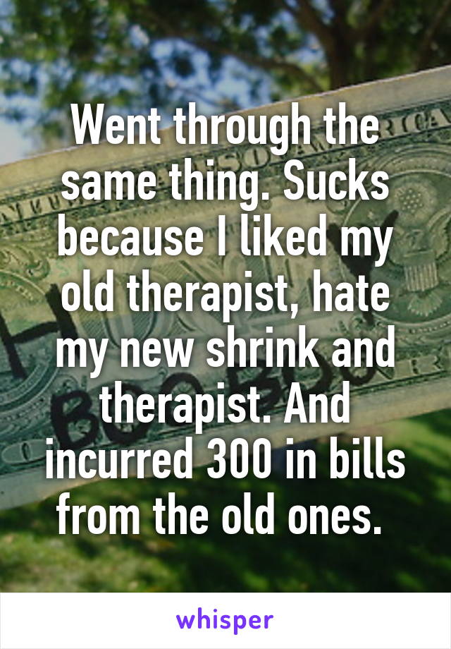 Went through the same thing. Sucks because I liked my old therapist, hate my new shrink and therapist. And incurred 300 in bills from the old ones. 