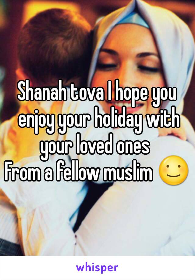 Shanah tova I hope you enjoy your holiday with your loved ones  
From a fellow muslim ☺