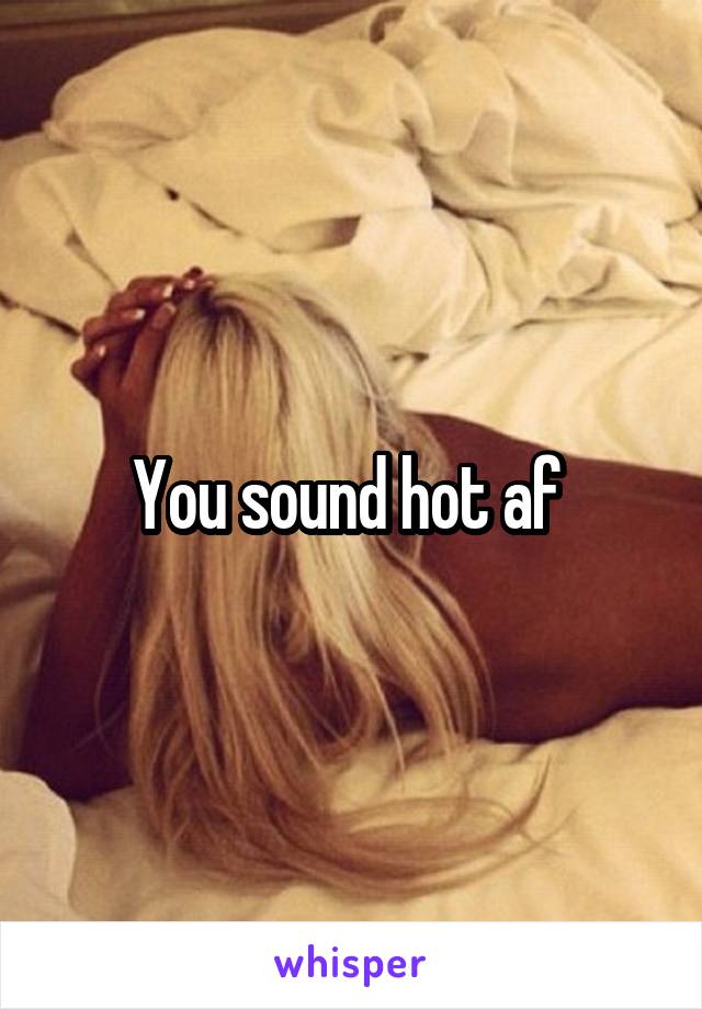 You sound hot af 