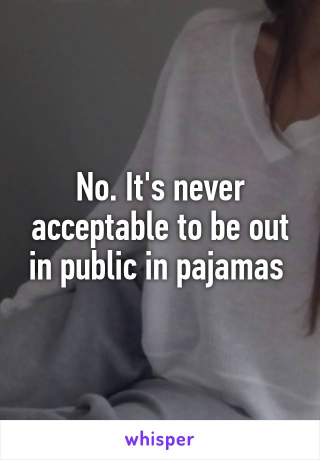No. It's never acceptable to be out in public in pajamas 