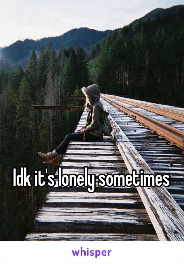 Idk it's lonely sometimes
