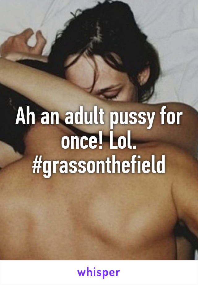 Ah an adult pussy for once! Lol.
#grassonthefield