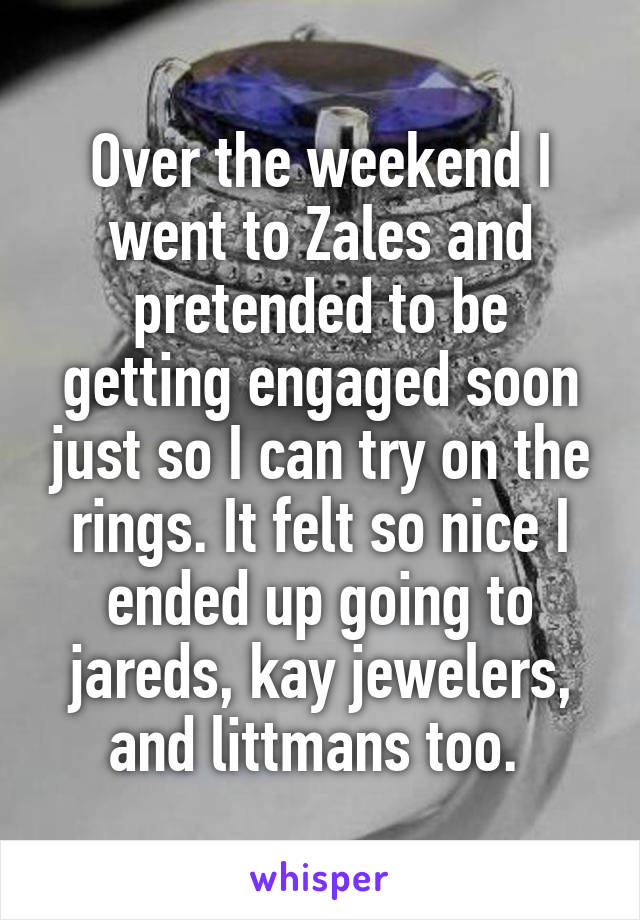 Over the weekend I went to Zales and pretended to be getting engaged soon just so I can try on the rings. It felt so nice I ended up going to jareds, kay jewelers, and littmans too. 