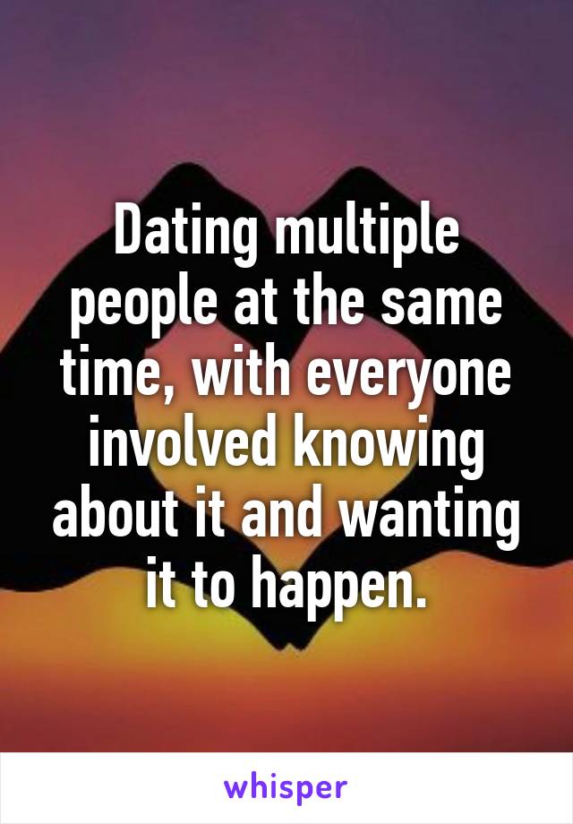 Dating multiple people at the same time, with everyone involved knowing about it and wanting it to happen.