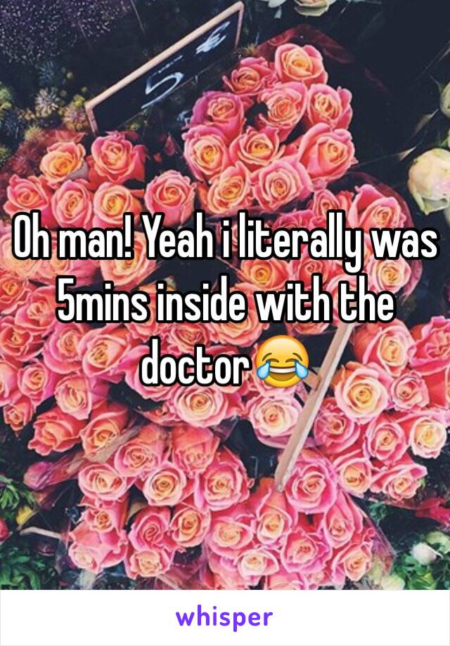 Oh man! Yeah i literally was 5mins inside with the doctor😂 