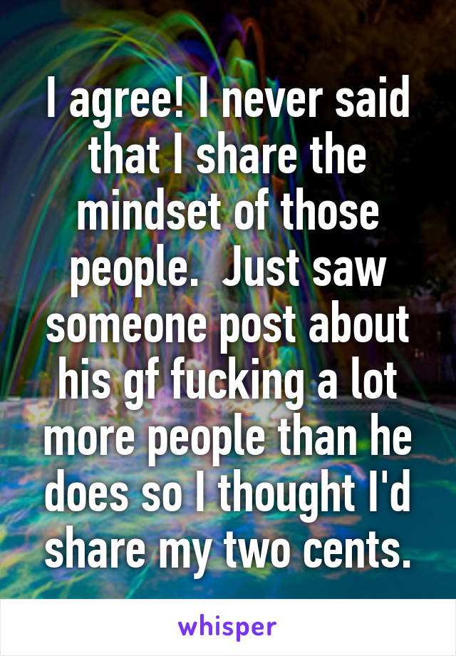 I agree! I never said that I share the mindset of those people.  Just saw someone post about his gf fucking a lot more people than he does so I thought I'd share my two cents.