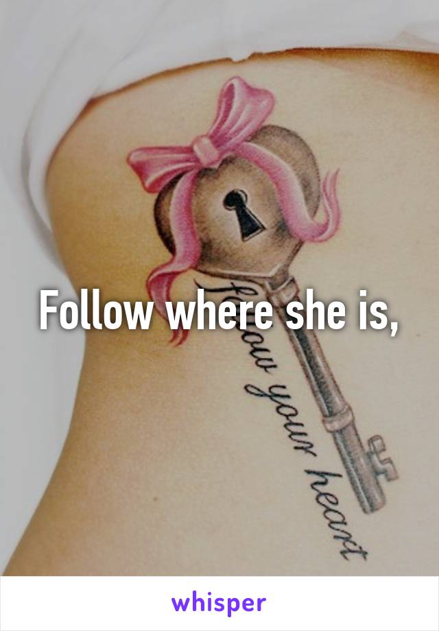 Follow where she is,