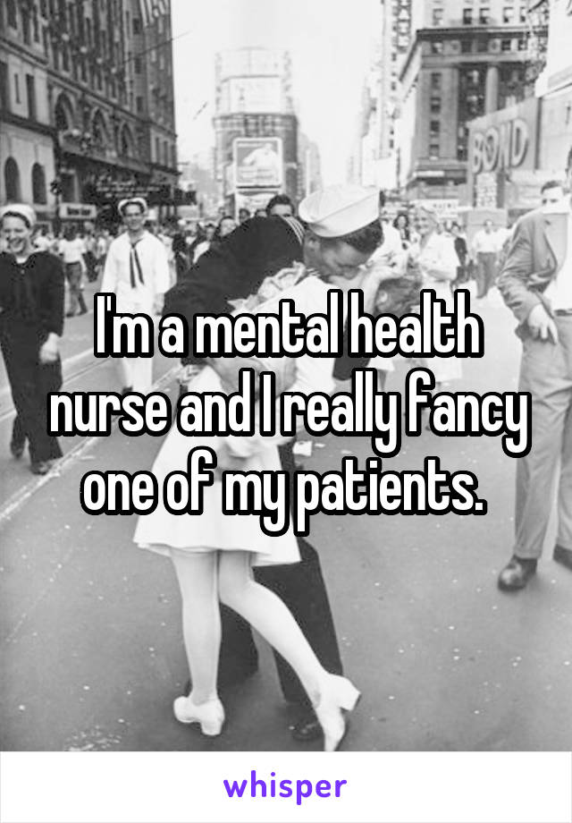 I'm a mental health nurse and I really fancy one of my patients. 