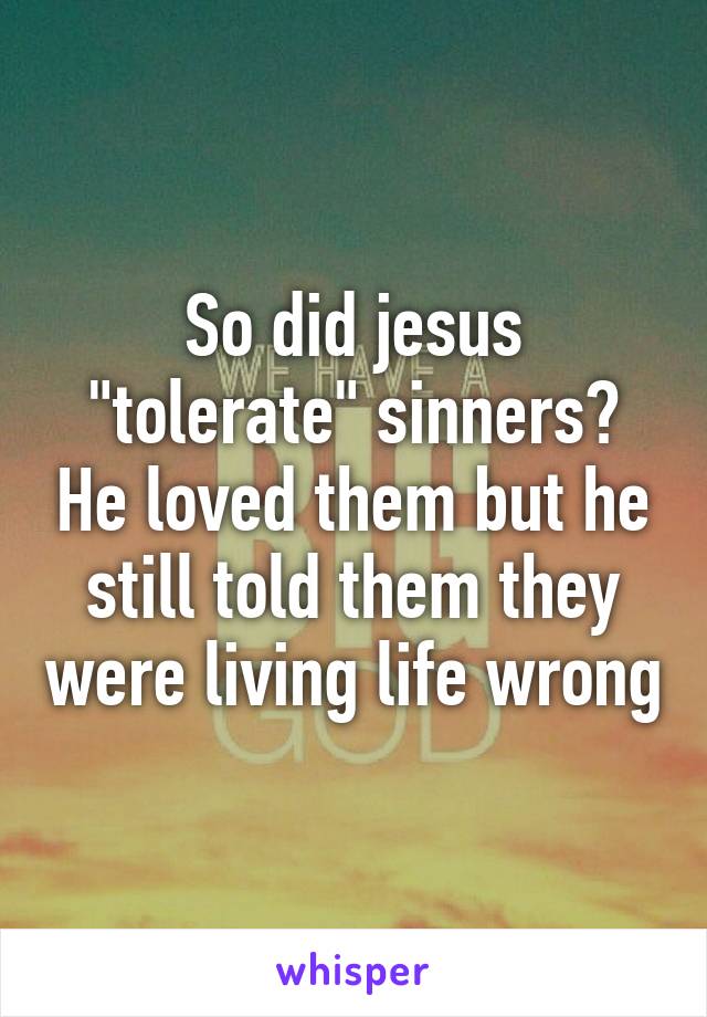 So did jesus "tolerate" sinners? He loved them but he still told them they were living life wrong