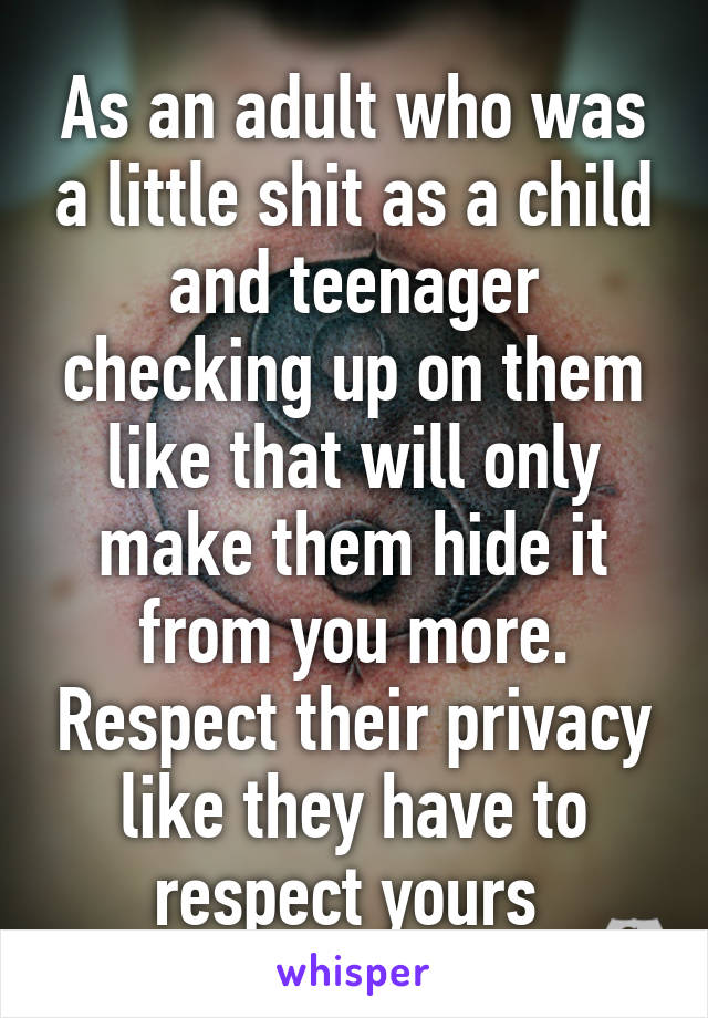 As an adult who was a little shit as a child and teenager checking up on them like that will only make them hide it from you more. Respect their privacy like they have to respect yours 
