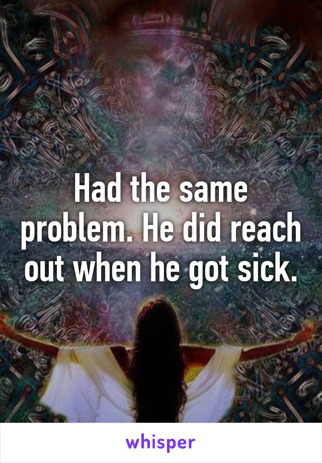 Had the same problem. He did reach out when he got sick.