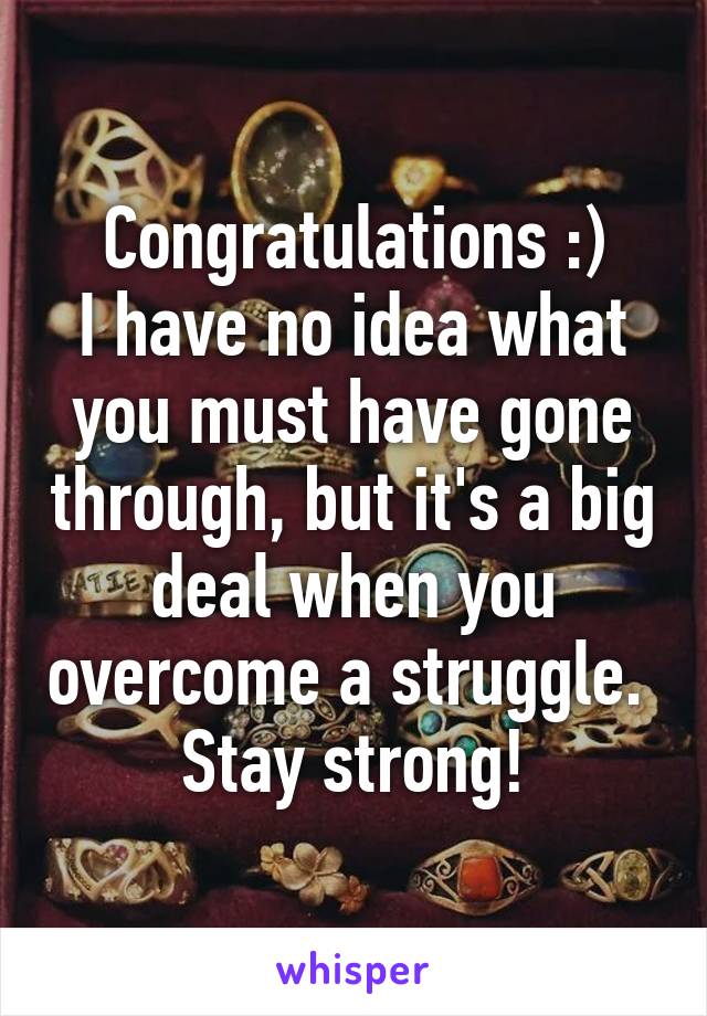 Congratulations :)
I have no idea what you must have gone through, but it's a big deal when you overcome a struggle. 
Stay strong!