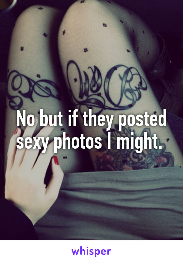 No but if they posted sexy photos I might. 