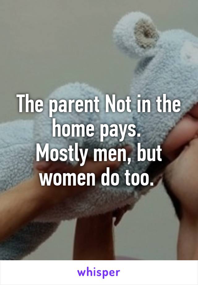 The parent Not in the home pays. 
Mostly men, but women do too. 