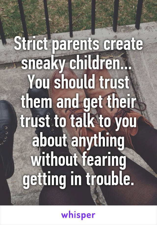 Strict parents create sneaky children...  You should trust them and get their trust to talk to you about anything without fearing getting in trouble.