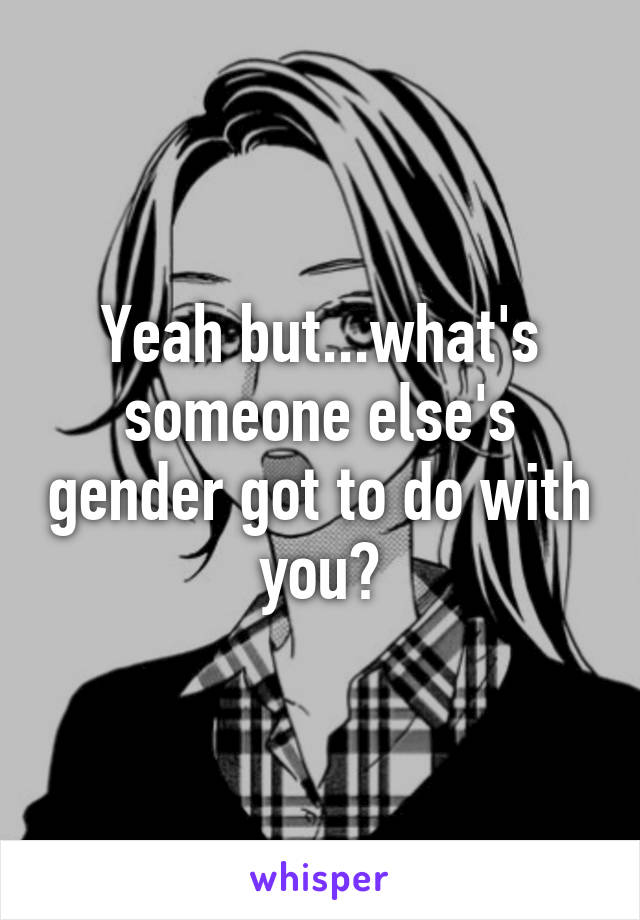 Yeah but...what's someone else's gender got to do with you?