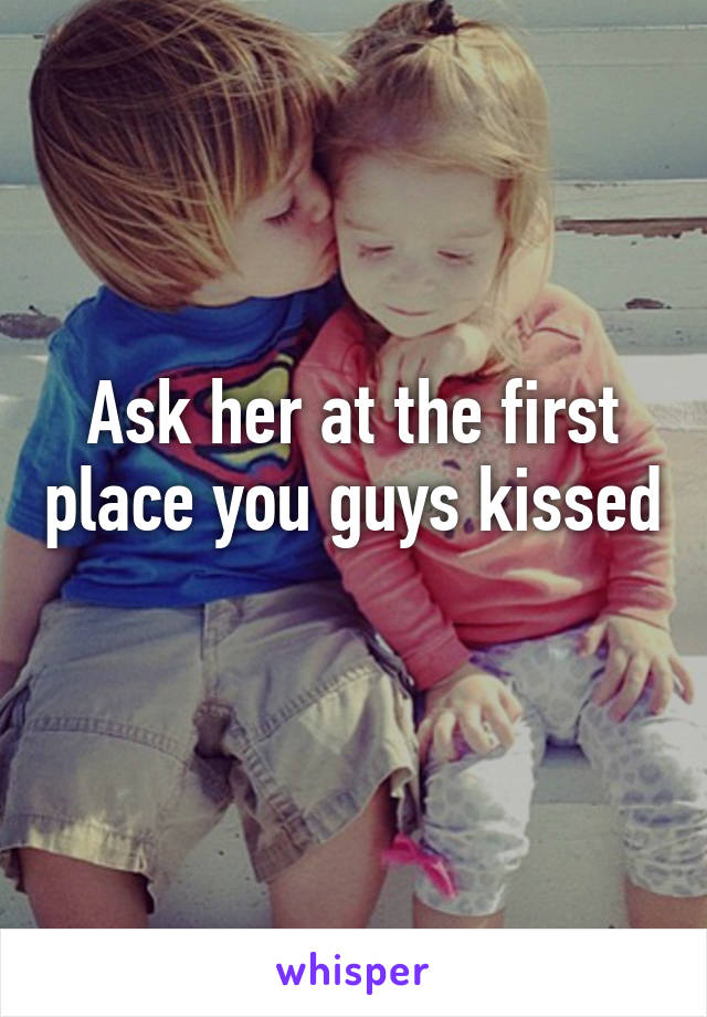 Ask her at the first place you guys kissed 