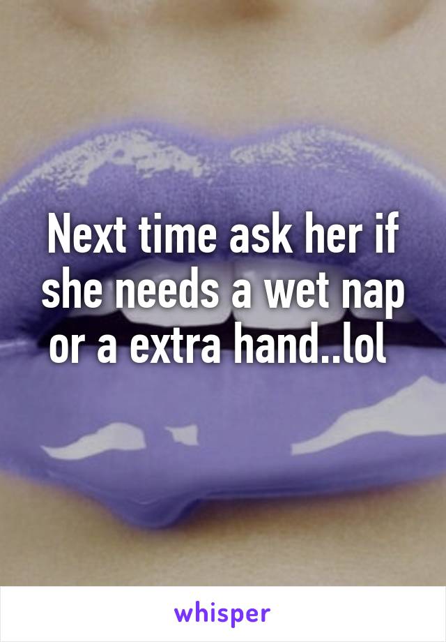 Next time ask her if she needs a wet nap or a extra hand..lol 

