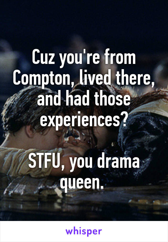 Cuz you're from Compton, lived there, and had those experiences?

STFU, you drama queen. 