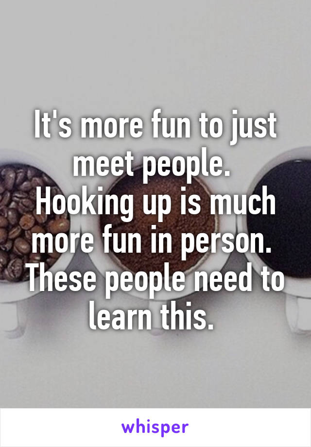 It's more fun to just meet people.  Hooking up is much more fun in person.  These people need to learn this. 