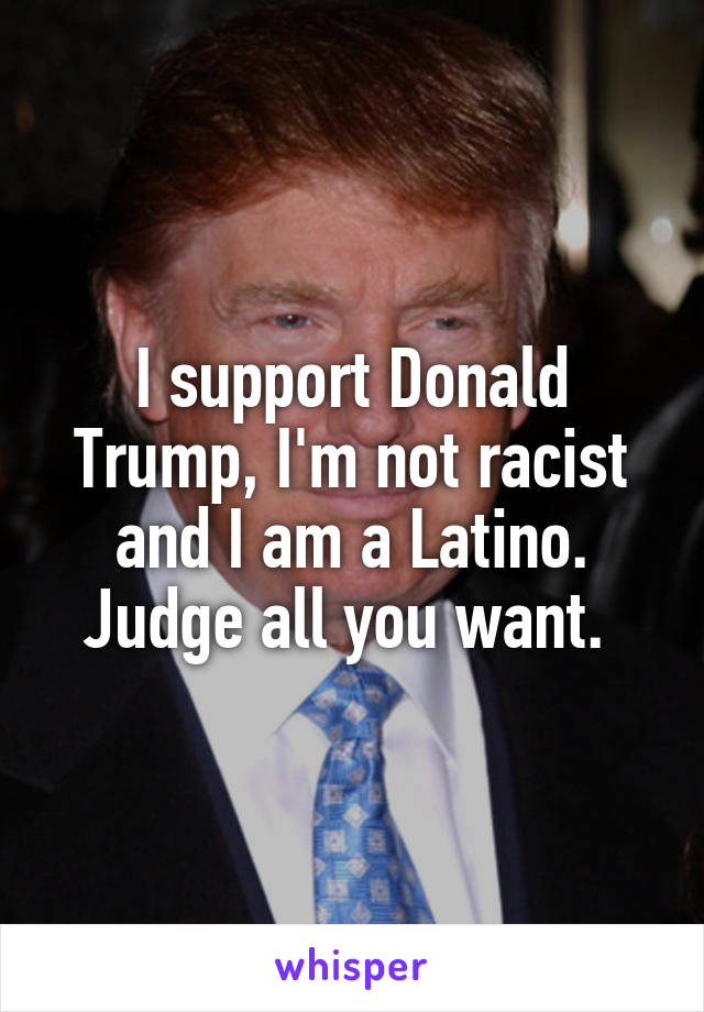 I support Donald Trump, I'm not racist and I am a Latino. Judge all you want. 