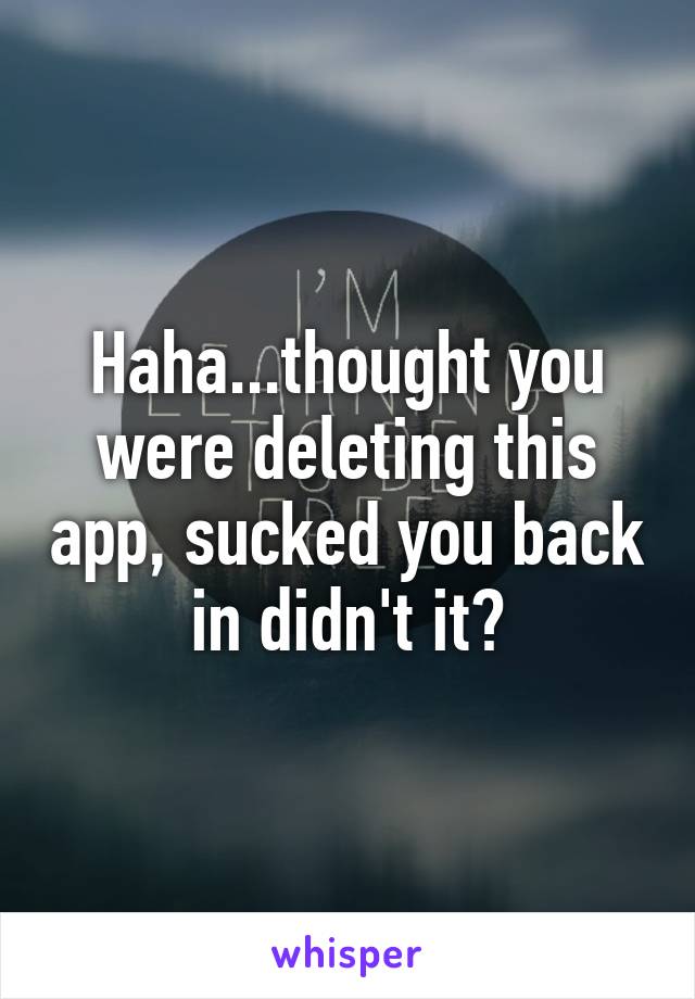 Haha...thought you were deleting this app, sucked you back in didn't it?