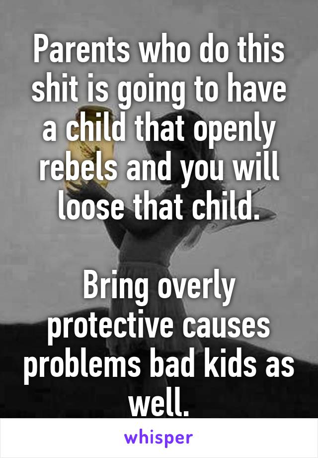 Parents who do this shit is going to have a child that openly rebels and you will loose that child.

Bring overly protective causes problems bad kids as well.