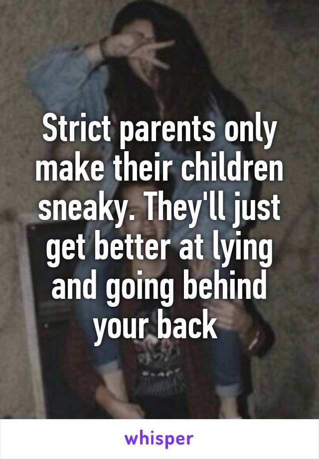 Strict parents only make their children sneaky. They'll just get better at lying and going behind your back 